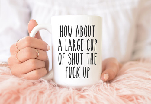 How About A Large Cup of Shut The Fuck Up, Funny Coffee Mug, Mug with Sayings Ceramic Coffee Mug 15oz