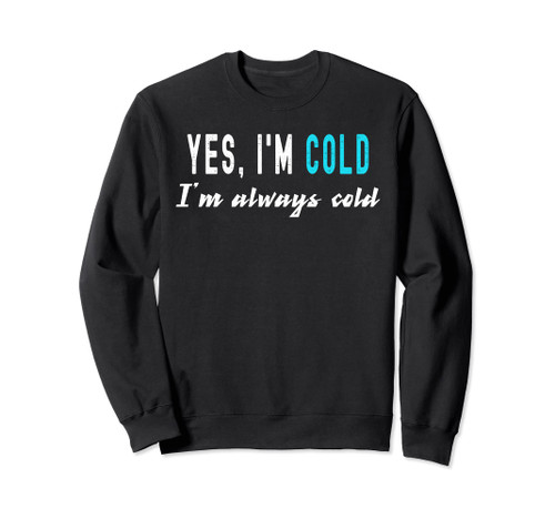 Yes, I'm Cold I'm Always Cold - Funny Sarcastic Novelty Sweatshirt