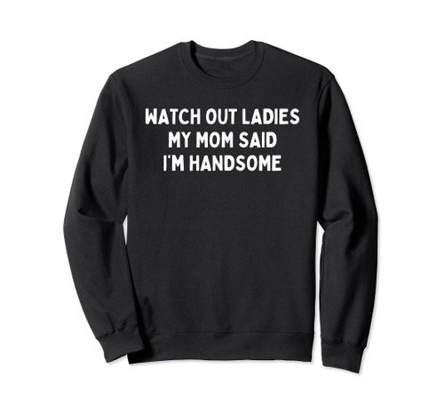 Watch Out Ladies My Mom Said I'm Handsome Sweatshirt
