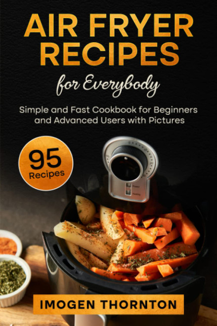 Air Fryer Recipes for Everybody: Simple and Fast Cookbook for Beginners and Advanced Users with Pictures