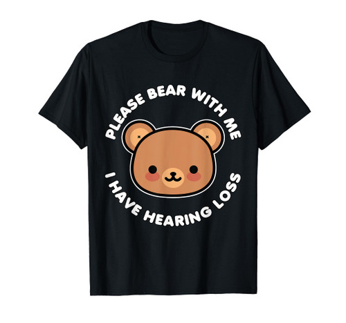Hearing Impaired Hard of Hearing - Bear with me i have T-Shirt