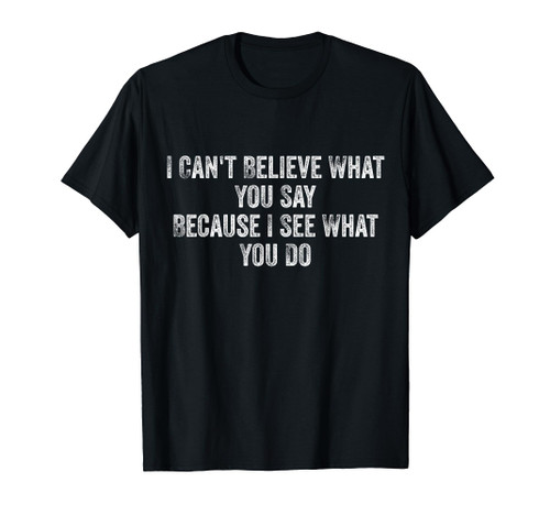I Can't Believe What You Say Because I See What You Do Quote T-Shirt