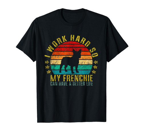 I Work Hard So My Frenchie Can Have A Better Life Funny T-Shirt