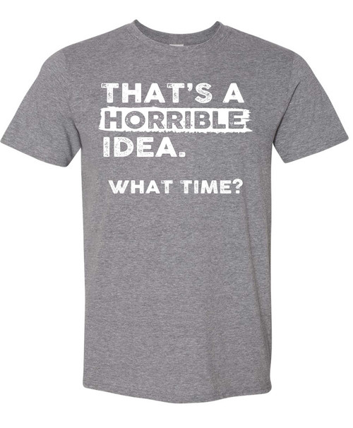 Thats a Horrible Idea What Time T-Shirt Funny Sarcastic Drinking Humor Men's Women's T Shirt Graphite Heather Large