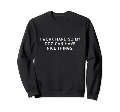 I Work Hard So My Dog Can Have Nice Things Dog Lover Sweatshirt