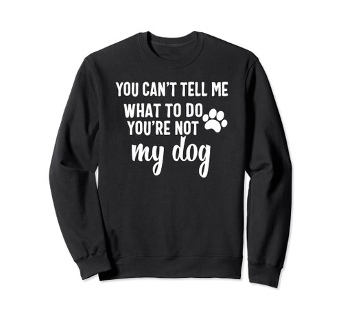 You Can't Tell Me What To Do You're Not My Dog Sweatshirt You Can't Tell Me What To Do You're Not My Dog Sweatshirt
