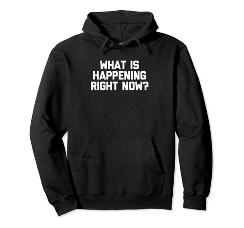 What Is Happening Right Now? - Funny Saying Sarcastic Humor Pullover Hoodie