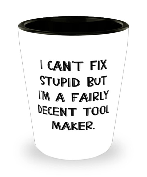 Funny Tool maker, I Can't Fix Stupid but I'm a Fairly Decent Tool Maker, Holiday Shot Glass For Tool maker