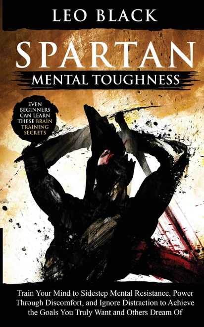 Spartan Mental Toughness: Train Your Mind to Sidestep Mental Resistance, Power Through Discomfort, and Ignore Distraction to Achieve the Goals You ... Can Learn These Brain Training Secrets.