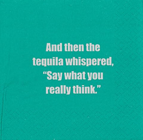 And then the tequila whispered, Say what you really think."