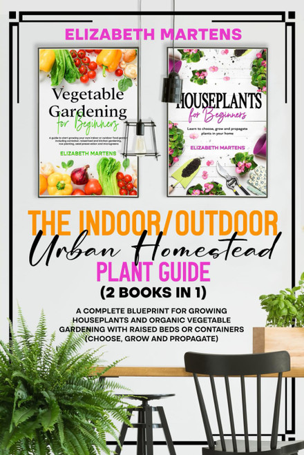 The Indoor/Outdoor Urban Homestead Plant Guide (2 books in 1): A complete blueprint for growing houseplants and organic vegetable gardening with ... Propagate) (Gardening with Elizabeth Martens)