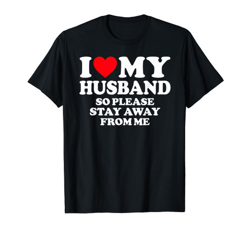 I Love My Husband I Love My Hot Husband So Stay Away T-Shirt I Love My Husband I Love My Hot Husband So Stay Away T-Shirt