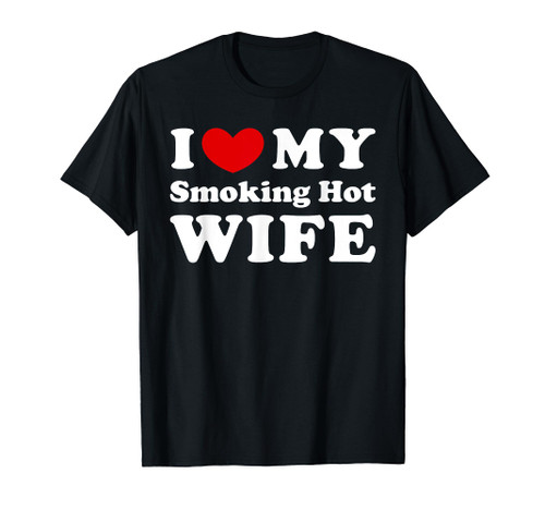 I Love My Smoking Hot Wife, I Heart My Smoking Hot Wife T-Shirt I Love My Smoking Hot Wife, I Heart My Smoking Hot Wife T-Shirt