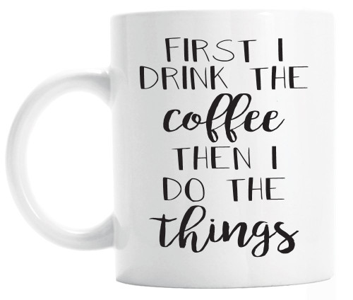 First I Drink the Coffee Then I Do the Things, funny mug