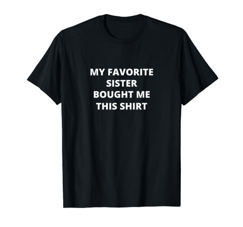 MY FAVORITE SISTER BOUGHT ME THIS SHIRT Funny Apparel T-Shirt MY FAVORITE SISTER BOUGHT ME THIS SHIRT Funny Apparel T-Shirt