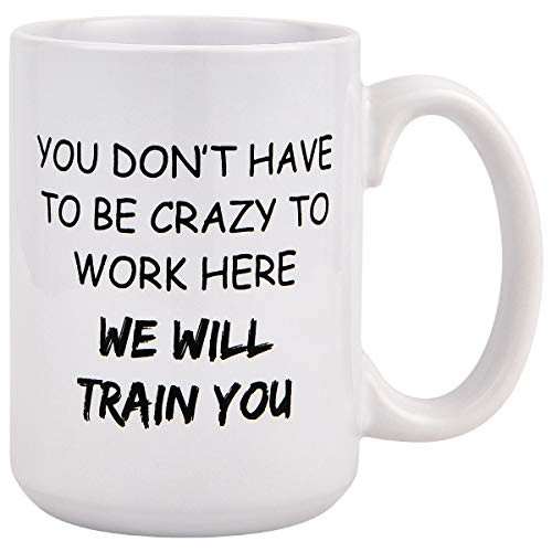 Funny Coffee Mug, You Dont Have To Be Crazy To Work Here We Will Train You Funny Coffee Mugs, Novelty Gift 15 Oz Coffee Tea Cup for Coworkers