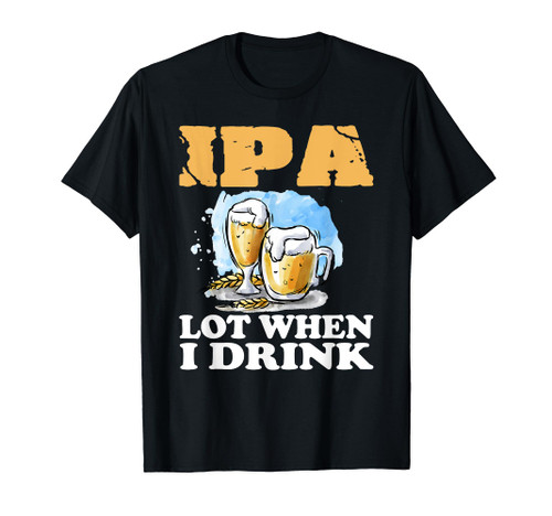 IPA Lot When I Drink T-Shirt Funny Drinking Beer IPA Lot When I Drink T-Shirt Funny Drinking Beer