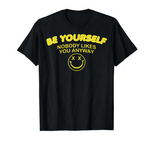 Be Yourself Nobody Likes You Anyway T-Shirt