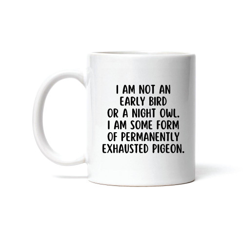 I am not an early Bird or a Night Owl I am some form of permanently exhausted Pigeon 11oz 15oz White Coffee Mug