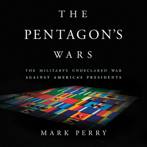 The Pentagon's Wars: The Military's Undeclared War Against America's Presidents