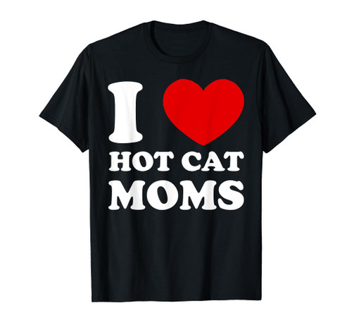 I Love Hot Cat Moms I Heart Hot Cat Moms T-Shirt I Love Hot Cat Moms I Heart Hot Cat Moms T-Shirt