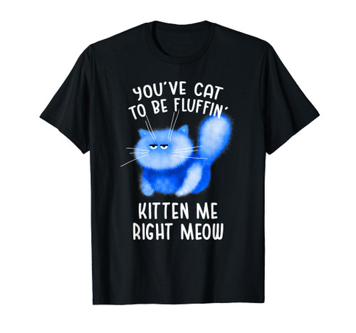 You've Cat To Be Fluffin' Kitten Me Right Meow - Cat Pun T-Shirt You've Cat To Be Fluffin' Kitten Me Right Meow - Cat Pun T-Shirt