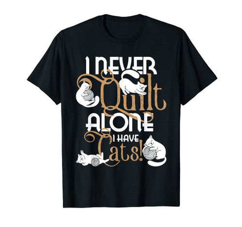 I Never Quilt Alone I Have Cats - Quilter Sewing Quilting T-Shirt I Never Quilt Alone I Have Cats - Quilter Sewing Quilting T-Shirt