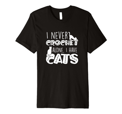I Never Crochet Alone I Have Cats, Crocheting Cat Owner Premium T-Shirt I Never Crochet Alone I Have Cats, Crocheting Cat Owner Premium T-Shirt