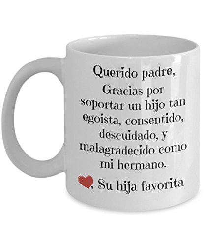 Regalos para papa - Querido padre, Gracias por soportar un hijo tan egoista, consentido, descuidado y malagradecido como mi hermano - de su hija favorita - taza para cafe - Spanish gifts