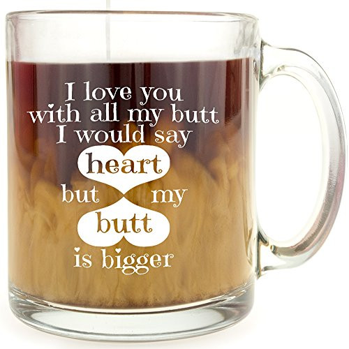 I Love You With All My Butt, I Would Say Heart, But my Butt is Bigger - Funny Glass Coffee Mug - Makes a Great Gift Under $10!