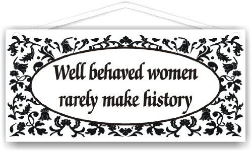 Well behaved women rarely make history Well behaved women rarely make history