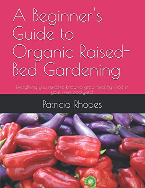 A Beginner s Guide to Organic Raised Bed Gardening  Everything you need to know to grow healthy food in your own backyard