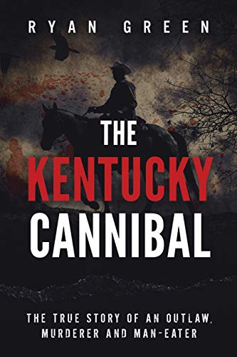 The Kentucky Cannibal  The True Story of an Outlaw  Murderer and Man Eater