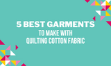 The 5 Best Garments to Make with Quilting Cotton Fabric