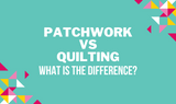 Patchwork Vs Quilting: What Is The Difference?