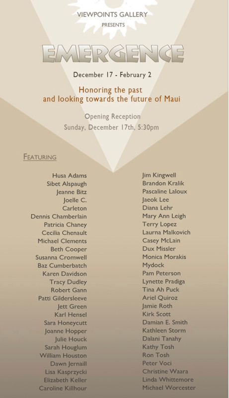 Emergence at the Viewpoints Gallery in Makawao, Maui, Hawaii December 17, 2023 - February 2, 2024 Emergence at the Viewpoints Gallery in Makawao, Maui, Hawaii December 17, 2023 - February 2, 2024