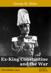 Ex-King Constantine and the war. George M. Melas. First edition: London, Hutchinson and Co, 1920. Present edition: GRECOBOOKS - ΕΚΔΟΣΕΙΣ ΕΛΛΗΝΙΚΗ ΠΡΩΤΟΠΟΡΙΑ, THESSALONIKI, GREECE, 2025. Ex-King Constantine and the war. George M. Melas. First edition: London, Hutchinson and Co, 1920. Present edition: GRECOBOOKS - ΕΚΔΟΣΕΙΣ ΕΛΛΗΝΙΚΗ ΠΡΩΤΟΠΟΡΙΑ, THESSALONIKI, GREECE, 2025.