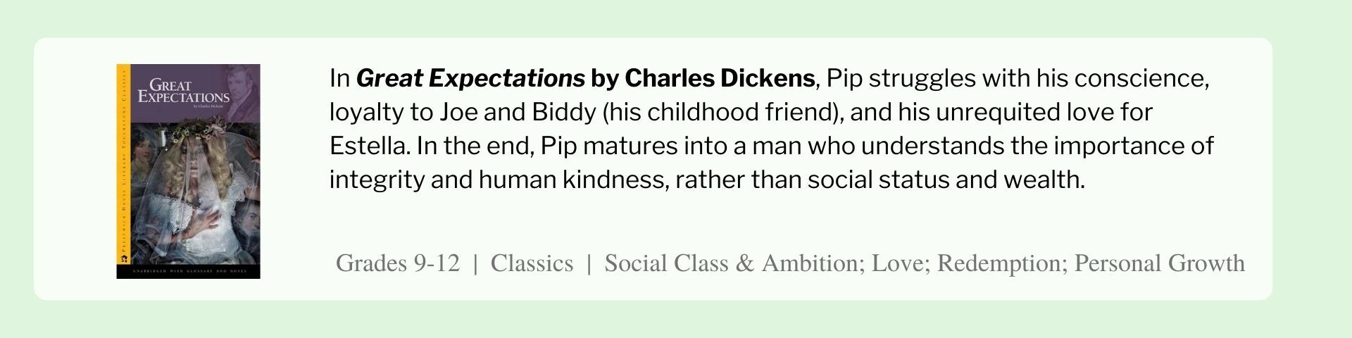 In Great Expectations by Charles Dickens, Pip struggles with his conscience, loyalty to Joe and Biddy (his childhood friend), and his unrequited love for Estella. In the end, Pip matures into a man who understands the importance of integrity and human kindness, rather than social status and wealth.