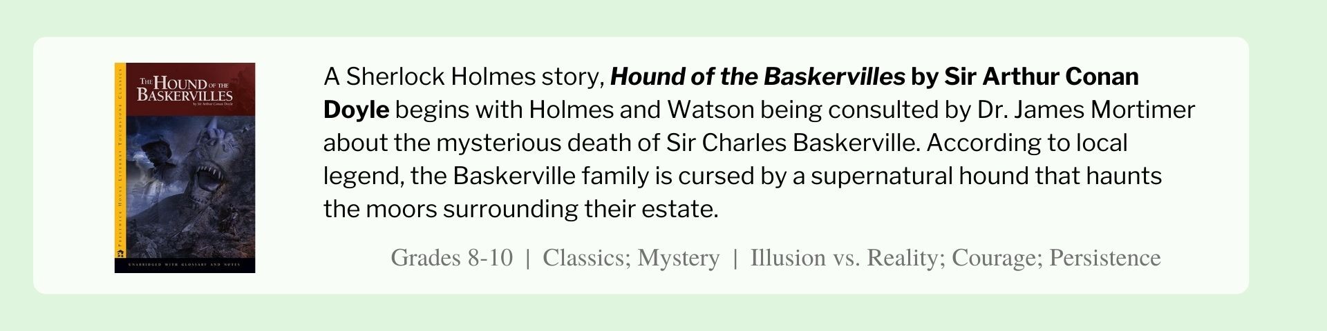 A Sherlock Holmes story, Hound of the Baskervilles by Sir Arthur Conan Doyle begins with Holmes and Watson being consulted by Dr. James Mortimer about the mysterious death of Sir Charles Baskerville.