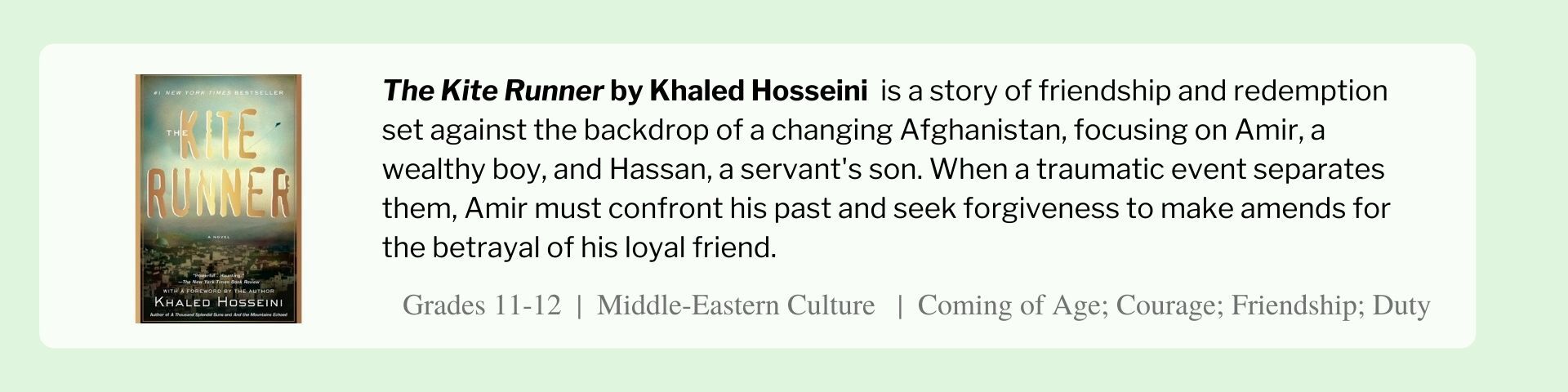 The Kite Runner by Khaled Hosseini  is a story of friendship and redemption set against the backdrop of a changing Afghanistan, focusing on Amir, a wealthy boy, and Hassan, a servant's son. 