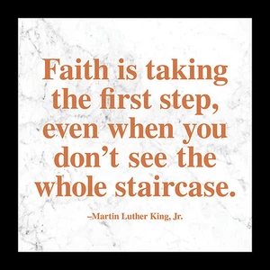 "Faith is taking the first step, even when you don't see the whole staircase." - Martin Luther King, Jr.