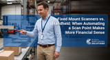 Fixed Mount Scanners vs. Handheld: When Automating a Scan Point Makes More Financial Sense
