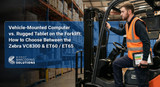 Vehicle-Mounted Computer vs. Rugged Tablet on the Forklift: How to Choose Between the Zebra VC8300 and ET60/ET65