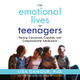 The Emotional Lives of Teenagers: Raising Connected, Capable