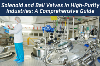 Solenoid and Ball Valves in High-Purity Industries: A Comprehensive Guide Solenoid and Ball Valves in High-Purity Industries: A Comprehensive Guide