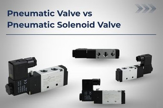 Pneumatic Valve vs Pneumatic Solenoid Valve, What’s the Difference?