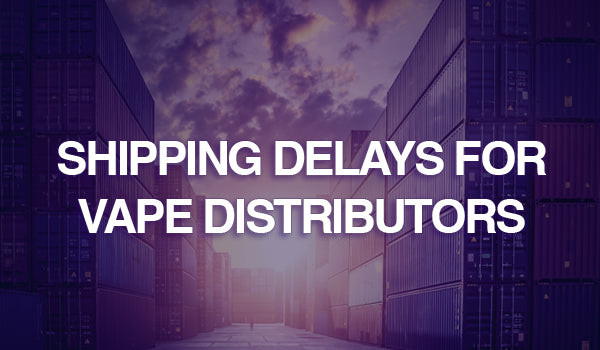Manufacturing and Shipping Delays for Vape Distributors