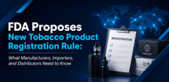 FDA Proposes New Tobacco Product Registration Rule: What Manufacturers, Importers, and Distributors Need to Know