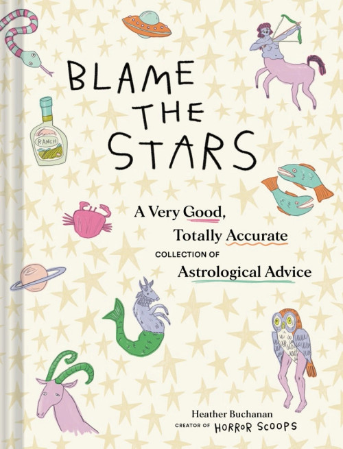 Blame the Stars: A Very Good, Totally Accurate Collection of Astrological Advice