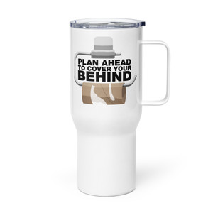 PLAN AHEAD TO COVER YOUR BEHIND — Metal Tumbler PLAN AHEAD TO COVER YOUR BEHIND — Metal Tumbler